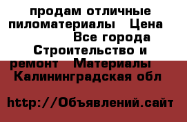 продам отличные пиломатериалы › Цена ­ 40 000 - Все города Строительство и ремонт » Материалы   . Калининградская обл.